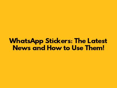 WhatsApp Stickers: The Latest News and How to Use Them!