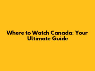 Where to Watch Canada: Your Ultimate Guide