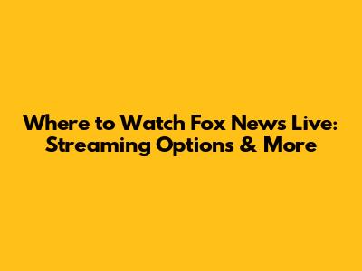 Where to Watch Fox News Live: Streaming Options & More