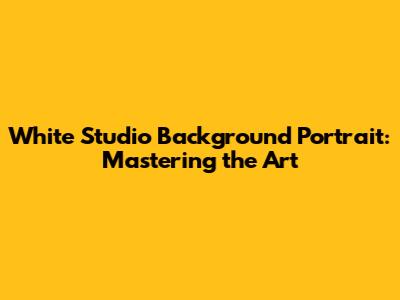 White Studio Background Portrait: Mastering the Art