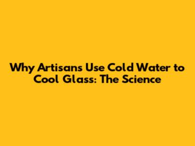 Why Artisans Use Cold Water to Cool Glass: The Science