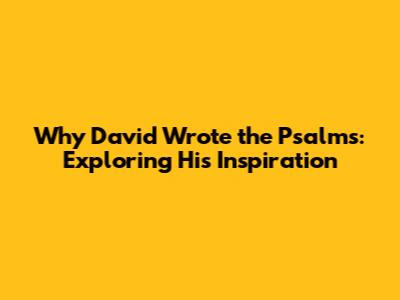 Why David Wrote the Psalms: Exploring His Inspiration