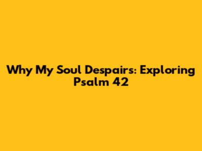 Why My Soul Despairs: Exploring Psalm 42