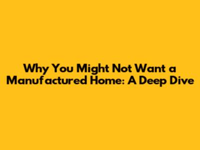 Why You Might Not Want a Manufactured Home: A Deep Dive