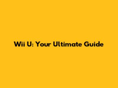 Wii U: Your Ultimate Guide