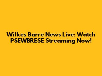 Wilkes Barre News Live: Watch PSEWBRESE Streaming Now!