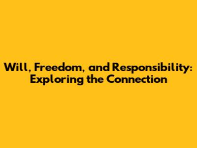 Will, Freedom, and Responsibility: Exploring the Connection