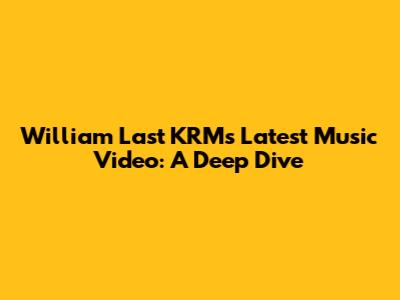 William Last KRM's Latest Music Video: A Deep Dive