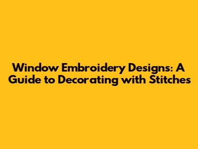 Window Embroidery Designs: A Guide to Decorating with Stitches