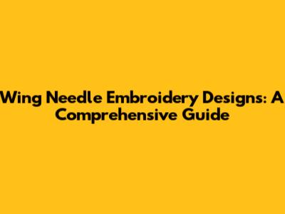 Wing Needle Embroidery Designs: A Comprehensive Guide