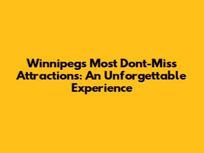 Winnipeg's Most Don't-Miss Attractions: An Unforgettable Experience