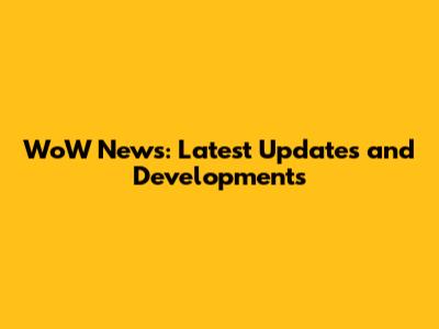 WoW News: Latest Updates and Developments