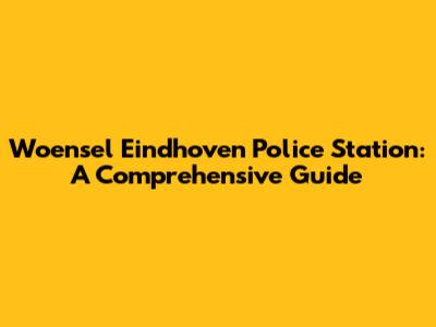 Woensel Eindhoven Police Station: A Comprehensive Guide