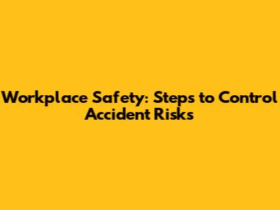 Workplace Safety: Steps to Control Accident Risks