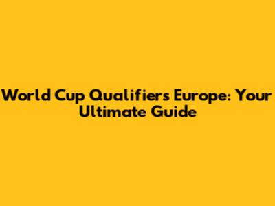 World Cup Qualifiers Europe: Your Ultimate Guide