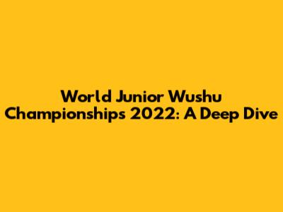 World Junior Wushu Championships 2022: A Deep Dive