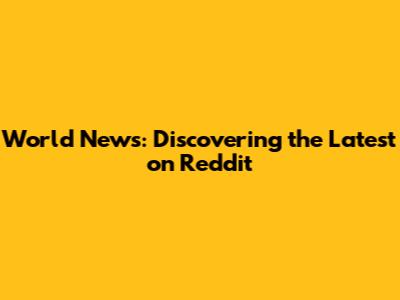 World News: Discovering the Latest on Reddit