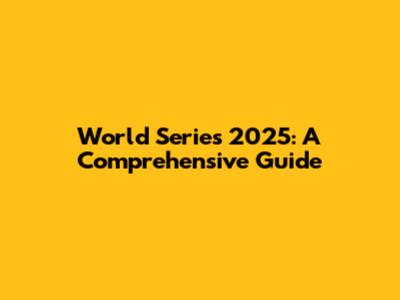 World Series 2025: A Comprehensive Guide