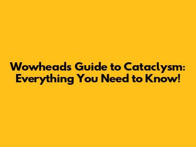 Wowhead's Guide to Cataclysm: Everything You Need to Know!