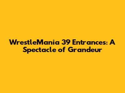 WrestleMania 39 Entrances: A Spectacle of Grandeur