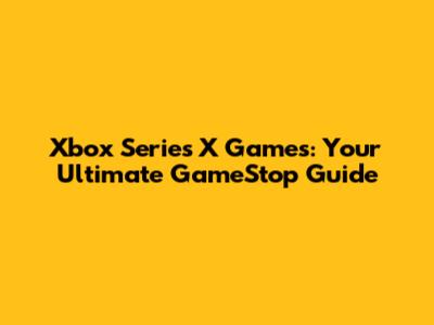 Xbox Series X Games: Your Ultimate GameStop Guide