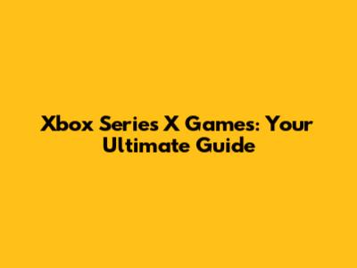 Xbox Series X Games: Your Ultimate Guide