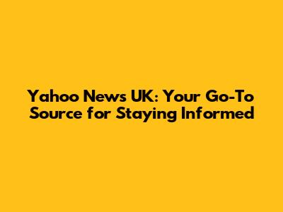 Yahoo News UK: Your Go-To Source for Staying Informed