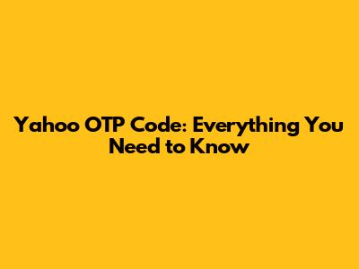 Yahoo OTP Code: Everything You Need to Know