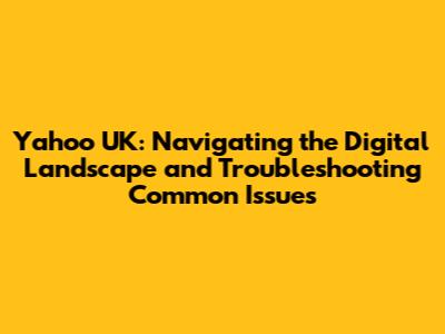 Yahoo UK: Navigating the Digital Landscape and Troubleshooting Common Issues