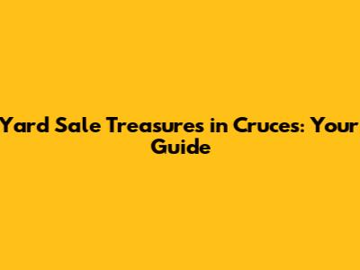 Yard Sale Treasures in Cruces: Your Guide