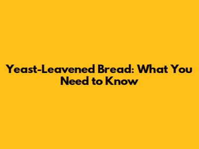 Yeast-Leavened Bread: What You Need to Know