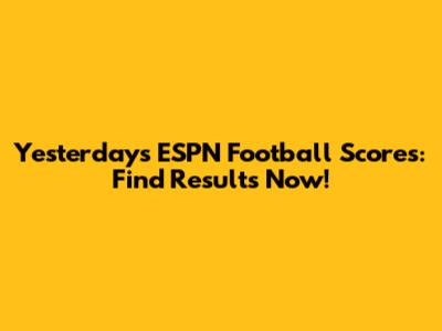 Yesterday's ESPN Football Scores: Find Results Now!