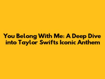 You Belong With Me: A Deep Dive into Taylor Swift's Iconic Anthem