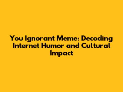 You Ignorant Meme: Decoding Internet Humor and Cultural Impact
