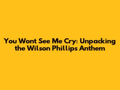 You Won't See Me Cry: Unpacking the Wilson Phillips Anthem