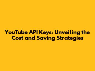 YouTube API Keys: Unveiling the Cost and Saving Strategies