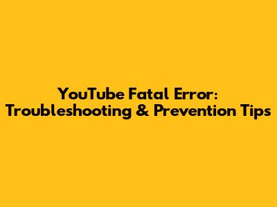 YouTube Fatal Error: Troubleshooting & Prevention Tips
