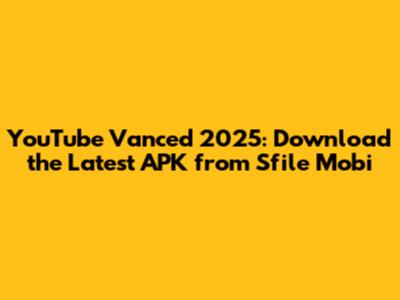 YouTube Vanced 2025: Download the Latest APK from Sfile Mobi