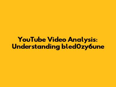 YouTube Video Analysis: Understanding bled0zy6une