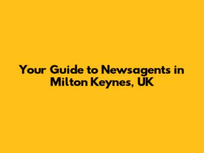 Your Guide to Newsagents in Milton Keynes, UK