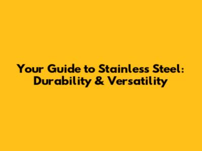 Your Guide to Stainless Steel: Durability & Versatility