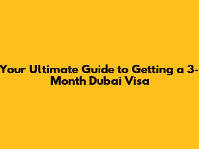 Your Ultimate Guide to Getting a 3-Month Dubai Visa