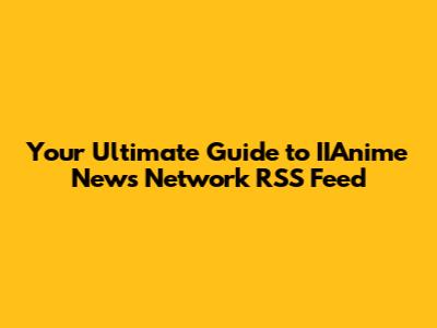Your Ultimate Guide to IIAnime News Network RSS Feed