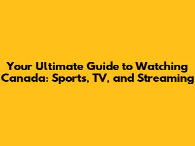 Your Ultimate Guide to Watching Canada: Sports, TV, and Streaming