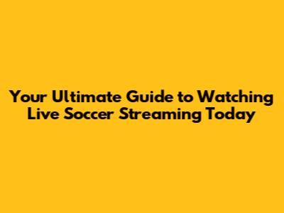 Your Ultimate Guide to Watching Live Soccer Streaming Today