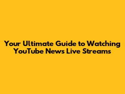 Your Ultimate Guide to Watching YouTube News Live Streams