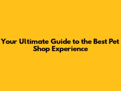 Your Ultimate Guide to the Best Pet Shop Experience
