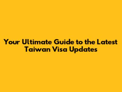 Your Ultimate Guide to the Latest Taiwan Visa Updates
