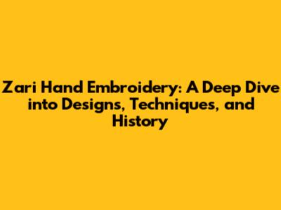 Zari Hand Embroidery: A Deep Dive into Designs, Techniques, and History