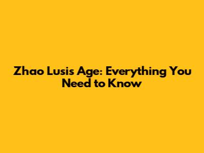Zhao Lusi's Age: Everything You Need to Know